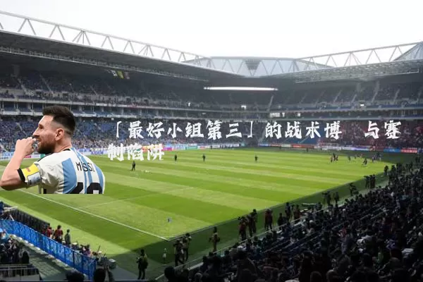 「最好小组第三」的战术博弈与赛制陷阱