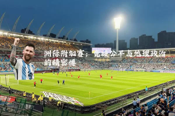 洲际附加赛:竞技公平与地理政治的精密博弈