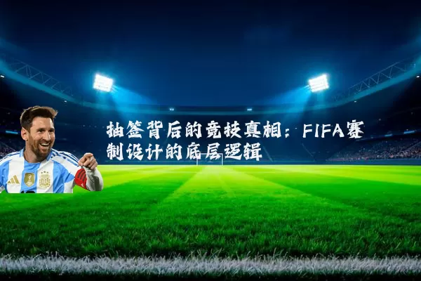 抽签背后的竞技真相：FIFA赛制设计的底层逻辑