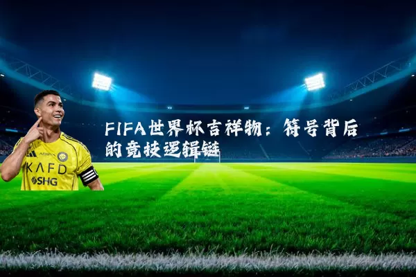FIFA世界杯吉祥物:符号背后的竞技逻辑链