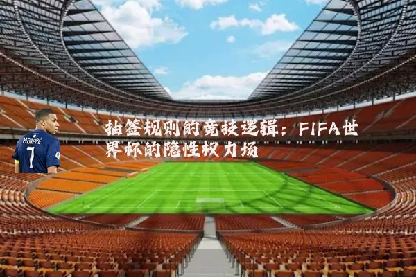 抽签规则的竞技逻辑：FIFA世界杯的隐性权力场