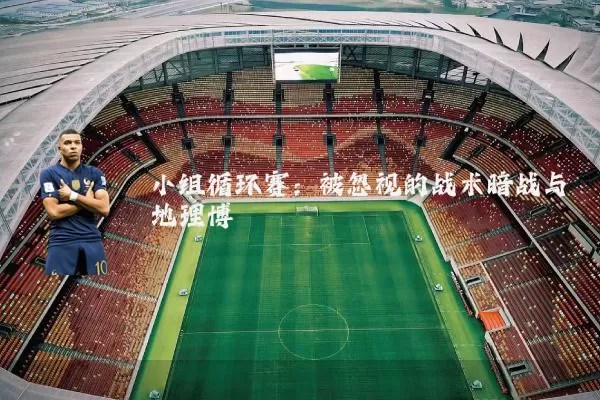 小组循环赛:被忽视的战术暗战与地理博弈