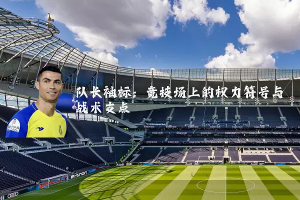 队长袖标:竞技场上的权力符号与战术支点