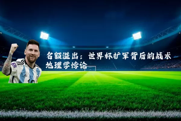 名额溢出:世界杯扩军背后的战术地理学悖论