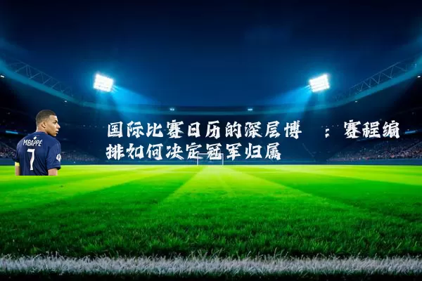 国际比赛日历的深层博弈:赛程编排如何决定冠军归属