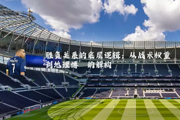 胜负关系的底层逻辑:从战术权重到地理博弈的解构