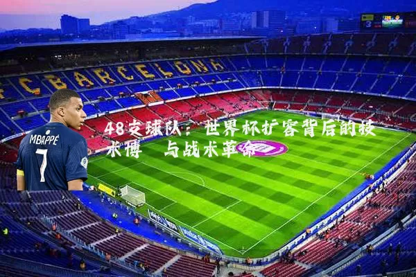 48支球队:世界杯扩容背后的技术博弈与战术革命