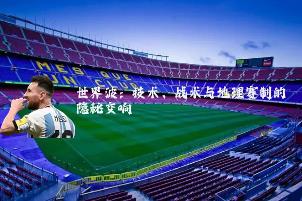 世界波:技术、战术与地理赛制的隐秘交响