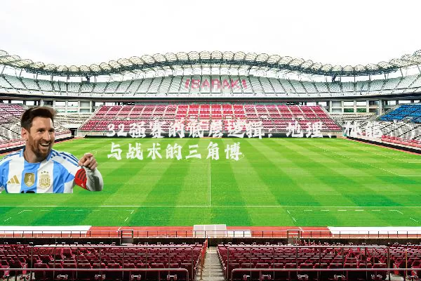 32强赛的底层逻辑:地理、体能与战术的三角博弈
