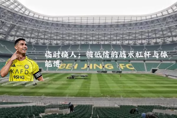临时换人:被低估的战术杠杆与体能博弈