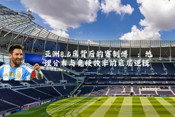 亚洲8.5席背后的赛制博弈:地理分布与竞技效率的底层逻辑
