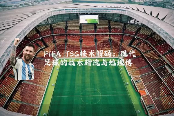FIFA TSG技术解码:现代足球的战术暗流与地理博弈