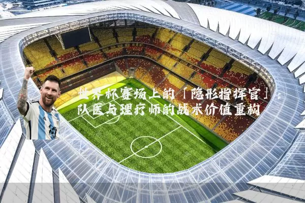 世界杯赛场上的「隐形指挥官」:队医与理疗师的战术价值重构