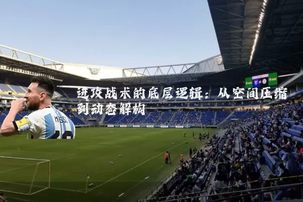 进攻战术的底层逻辑:从空间压缩到动态解构