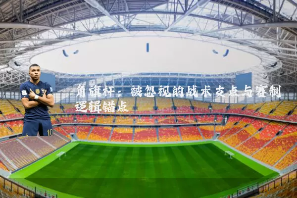 角旗杆:被忽视的战术支点与赛制逻辑锚点