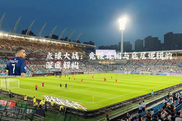 点球大战:竞技真相与底层逻辑的深度解构