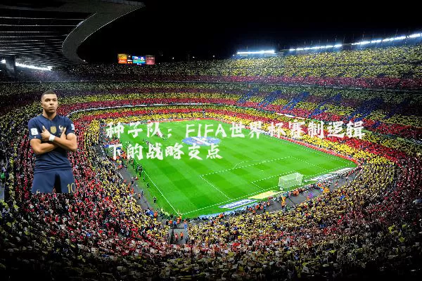 种子队:FIFA世界杯赛制逻辑下的战略支点