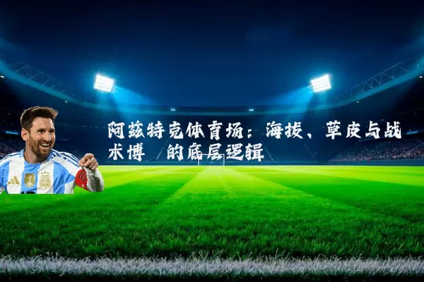 阿兹特克体育场:海拔、草皮与战术博弈的底层逻辑