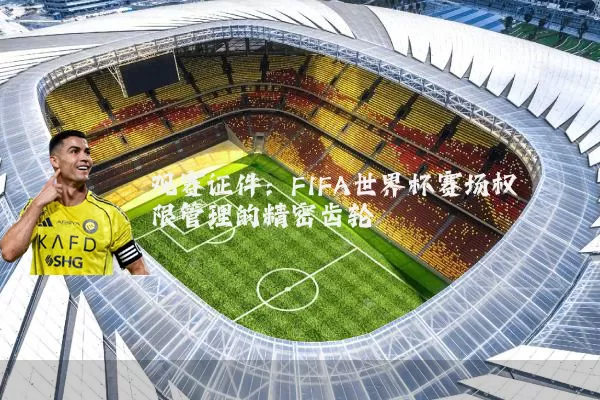 观赛证件:FIFA世界杯赛场权限管理的精密齿轮